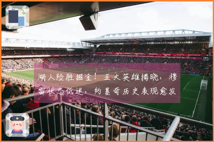 湖人险胜掘金！五大英雄揭晓，穆雷状态低迷，约基奇历史表现愈发辉煌