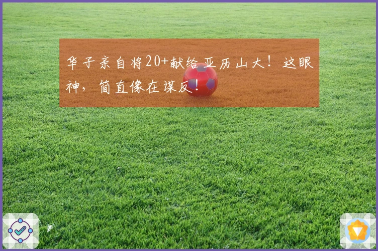 华子亲自将20+献给亚历山大！这眼神，简直像在谋反！