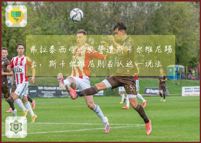 弗拉泰西母亲发誓遭斯卡尔维尼踢击，斯卡尔维尼则否认这一说法