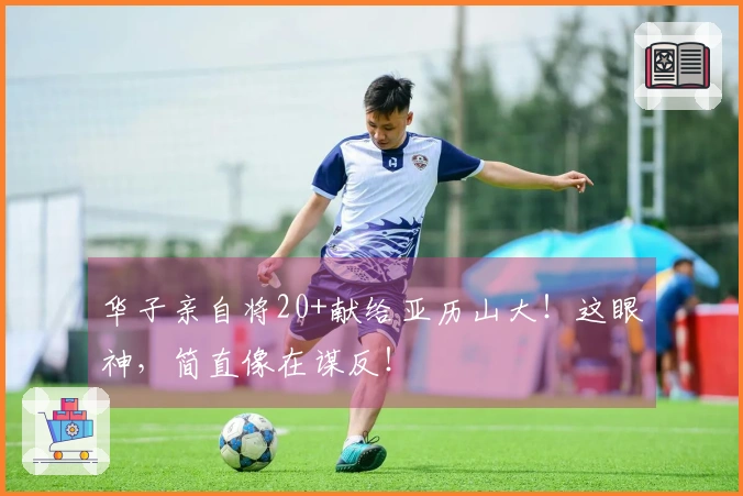 华子亲自将20+献给亚历山大！这眼神，简直像在谋反！