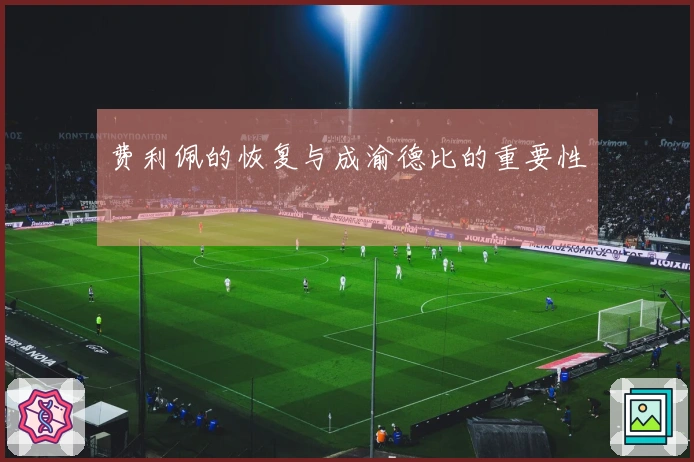 费利佩的恢复与成渝德比的重要性