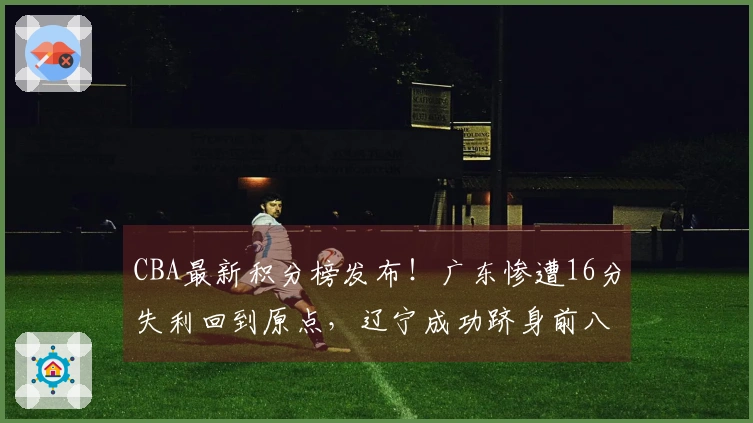 CBA最新积分榜发布！广东惨遭16分失利回到原点，辽宁成功跻身前八