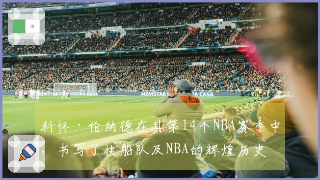 科怀·伦纳德在其第14个NBA赛季中，书写了快船队及NBA的辉煌历史