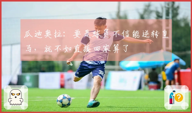 瓜迪奥拉：要是球员不信能逆转皇马，就不如直接回家算了