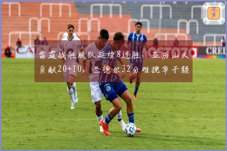 雷霆战胜狼队延续8连胜，亚历山大贡献20+10，兰德尔32分难挽华子颓势