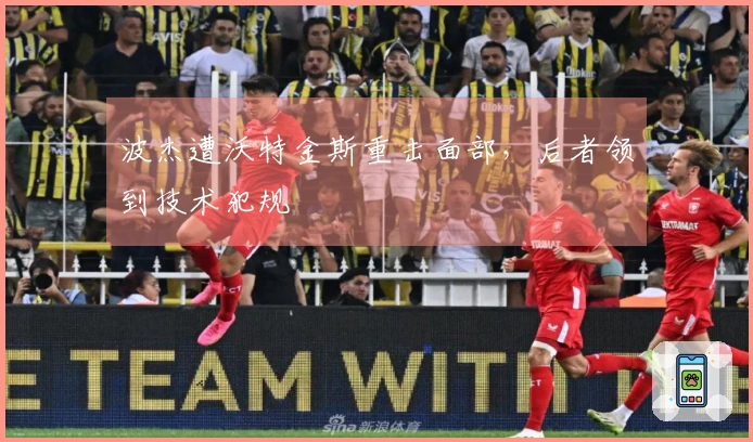 波杰遭沃特金斯重击面部，后者领到技术犯规