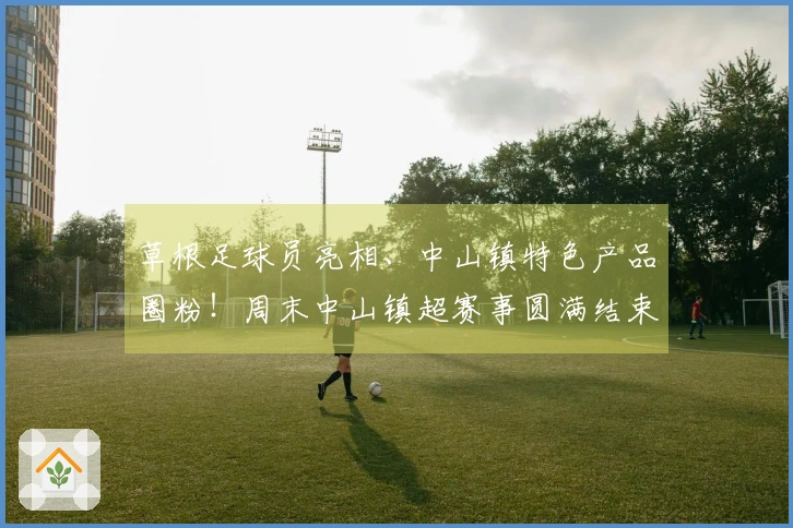 草根足球员亮相、中山镇特色产品圈粉！周末中山镇超赛事圆满结束！