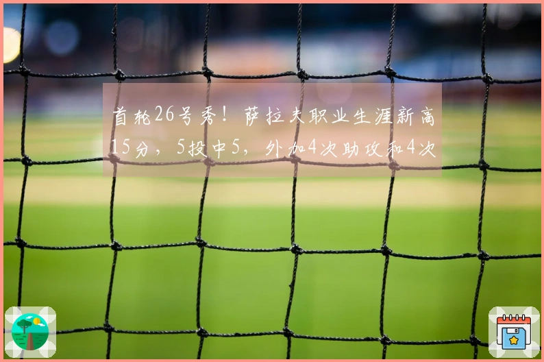 首轮26号秀！萨拉夫职业生涯新高15分，5投中5，外加4次助攻和4次抢断