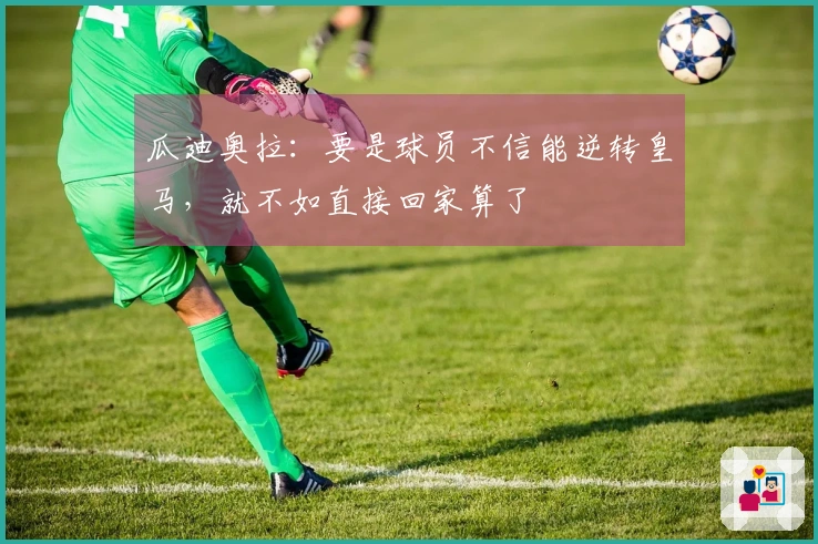 瓜迪奥拉：要是球员不信能逆转皇马，就不如直接回家算了