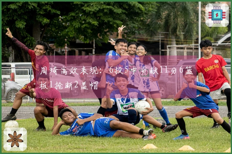 周琦高效表现：6投5中贡献11分6篮板1抢断2盖帽