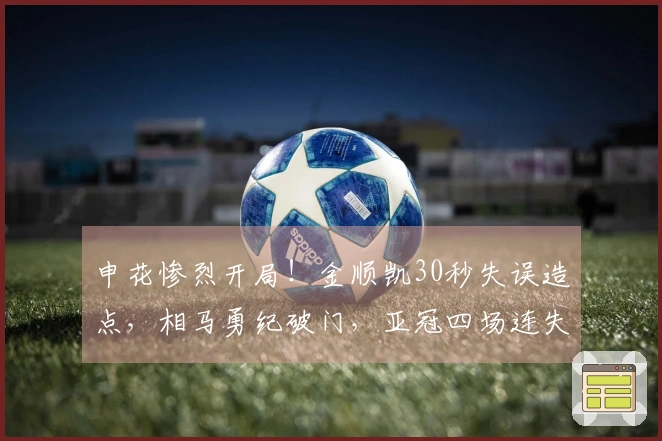 申花惨烈开局！金顺凯30秒失误造点，相马勇纪破门，亚冠四场连失进球
