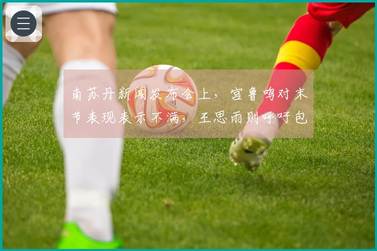 南苏丹新闻发布会上，宫鲁鸣对末节表现表示不满，王思雨则呼吁包容张子宇的表现。