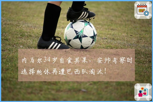 内马尔34岁自食其果，安帅考察时选择轮休再遭巴西队淘汰！