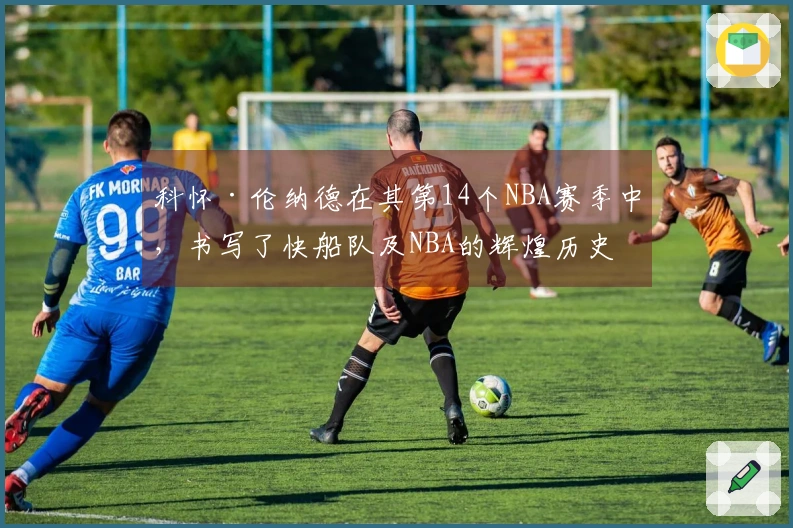 科怀·伦纳德在其第14个NBA赛季中，书写了快船队及NBA的辉煌历史