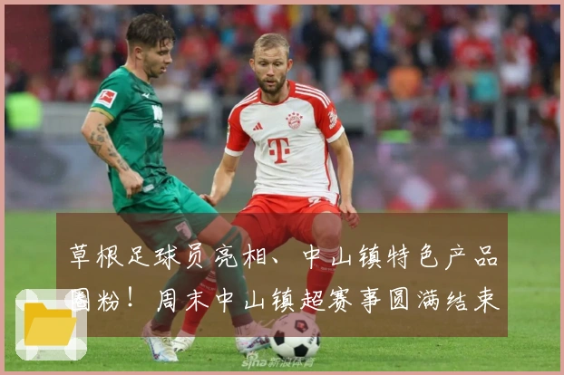 草根足球员亮相、中山镇特色产品圈粉！周末中山镇超赛事圆满结束！