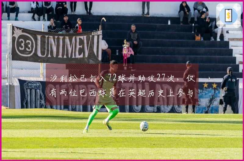 沙利松已打入72球并助攻27次，仅有两位巴西球员在英超历史上参与过百球。