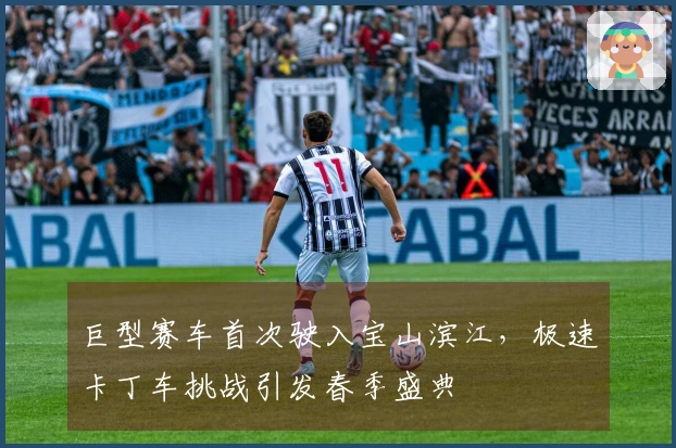 巨型赛车首次驶入宝山滨江，极速卡丁车挑战引发春季盛典