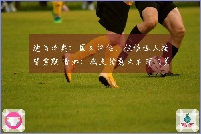 迪马济奥：国米评估三位候选人接替索默 曾加：我支持意大利守门员