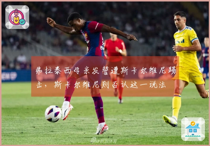 弗拉泰西母亲发誓遭斯卡尔维尼踢击，斯卡尔维尼则否认这一说法